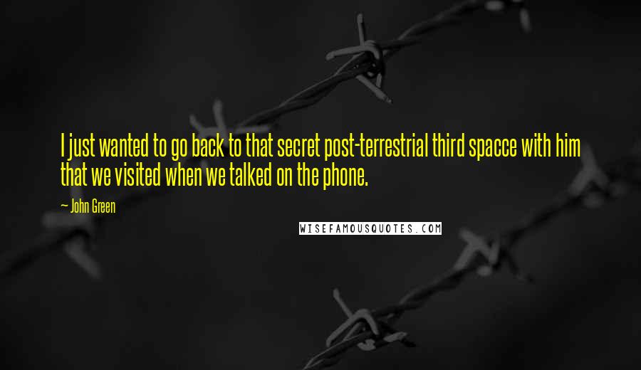 John Green Quotes: I just wanted to go back to that secret post-terrestrial third spacce with him that we visited when we talked on the phone.