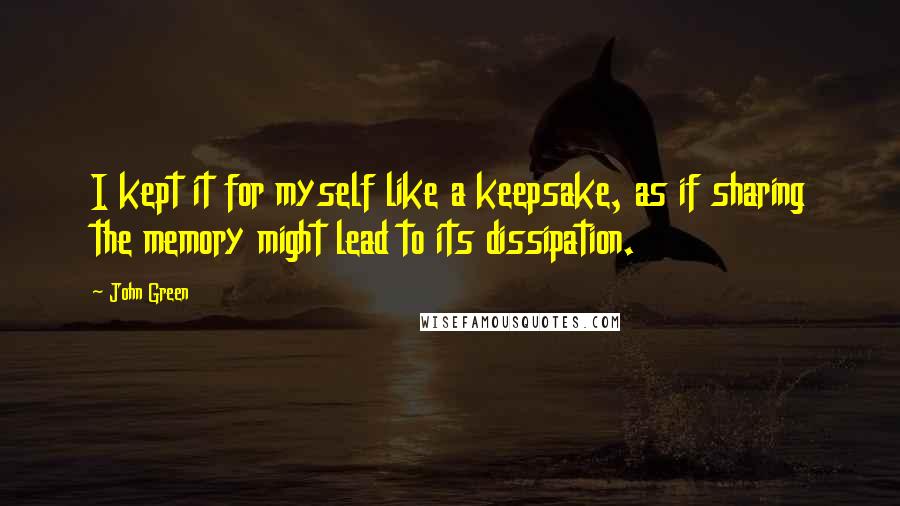 John Green Quotes: I kept it for myself like a keepsake, as if sharing the memory might lead to its dissipation.