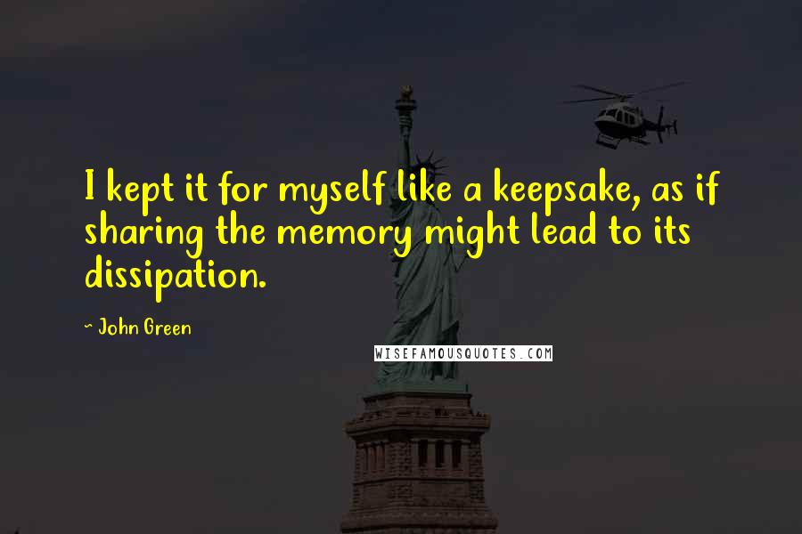 John Green Quotes: I kept it for myself like a keepsake, as if sharing the memory might lead to its dissipation.