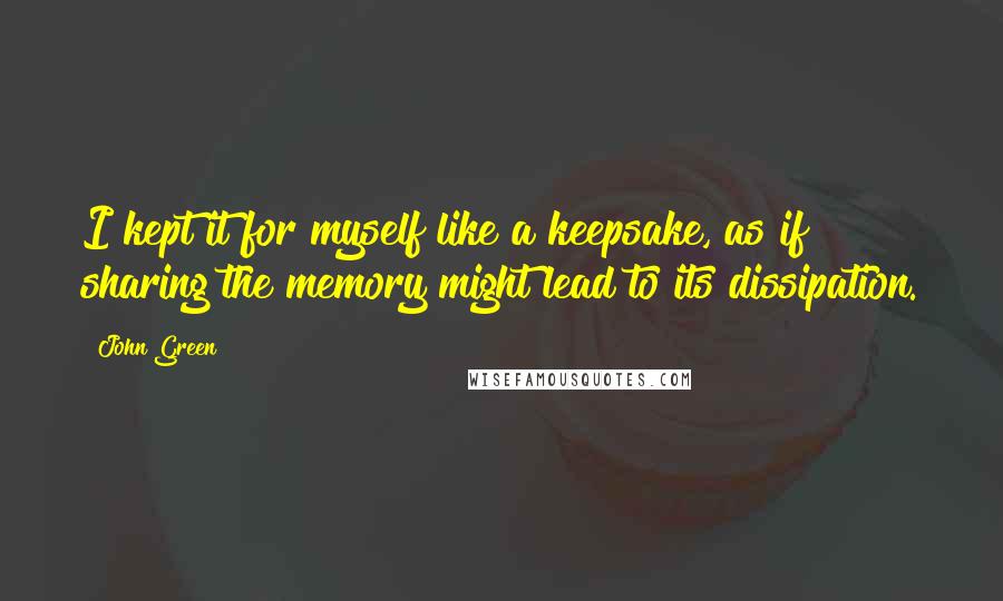 John Green Quotes: I kept it for myself like a keepsake, as if sharing the memory might lead to its dissipation.