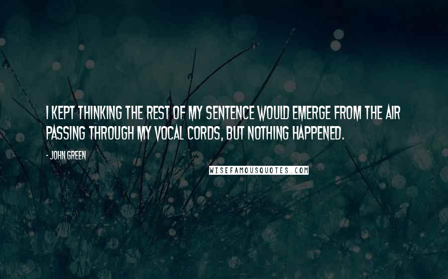 John Green Quotes: I kept thinking the rest of my sentence would emerge from the air passing through my vocal cords, but nothing happened.