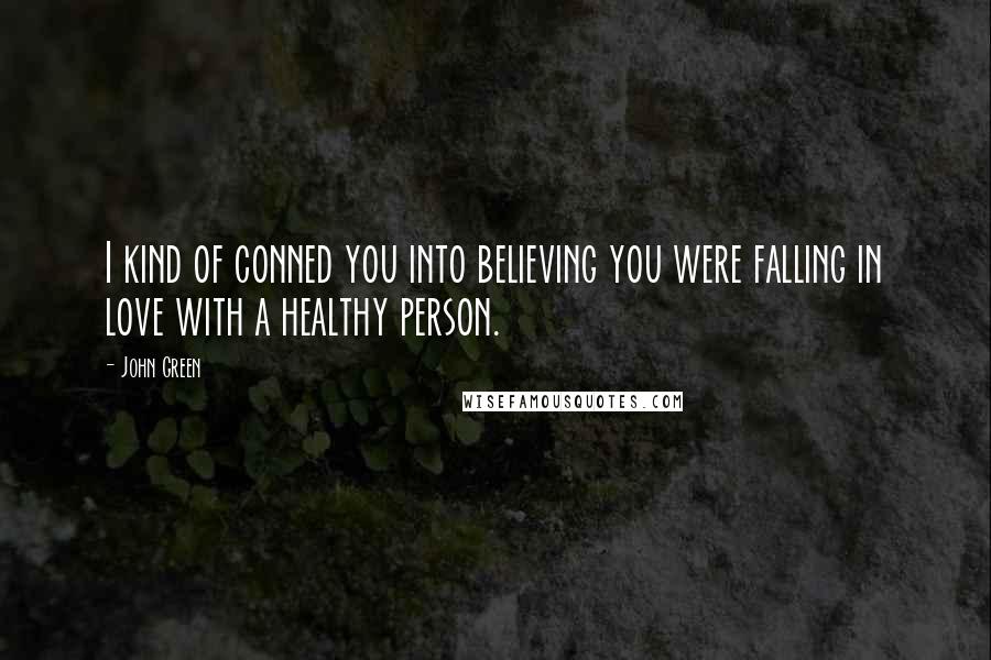 John Green Quotes: I kind of conned you into believing you were falling in love with a healthy person.