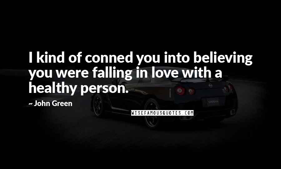 John Green Quotes: I kind of conned you into believing you were falling in love with a healthy person.
