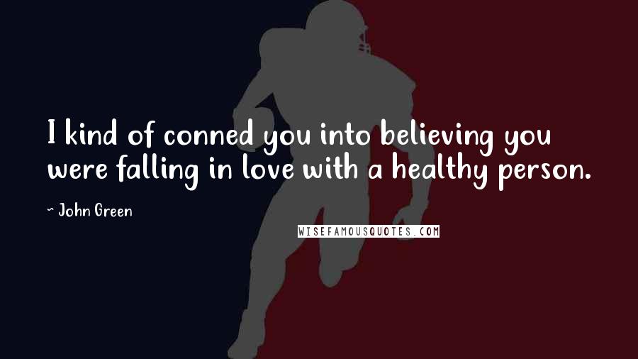 John Green Quotes: I kind of conned you into believing you were falling in love with a healthy person.