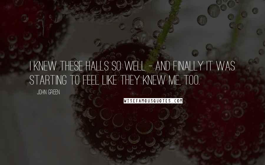 John Green Quotes: I knew these halls so well - and finally it was starting to feel like they knew me, too.