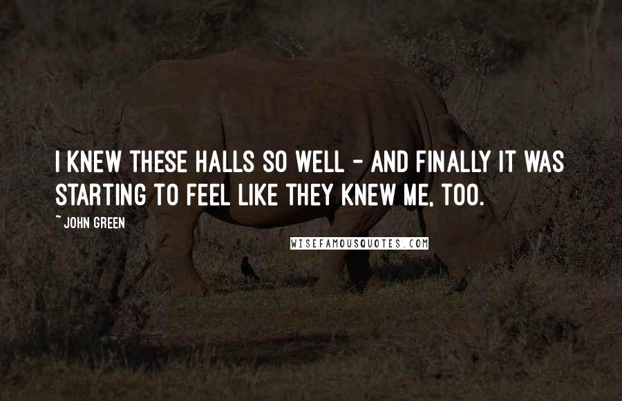 John Green Quotes: I knew these halls so well - and finally it was starting to feel like they knew me, too.