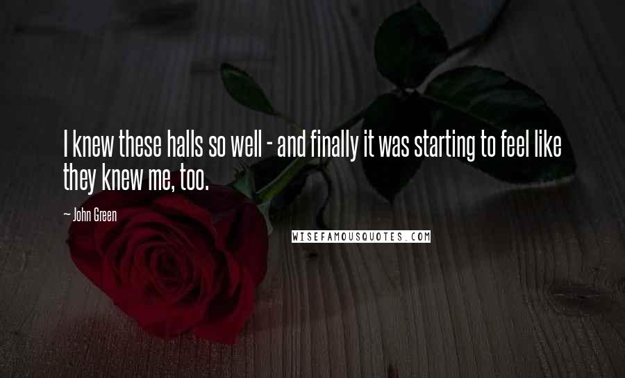 John Green Quotes: I knew these halls so well - and finally it was starting to feel like they knew me, too.