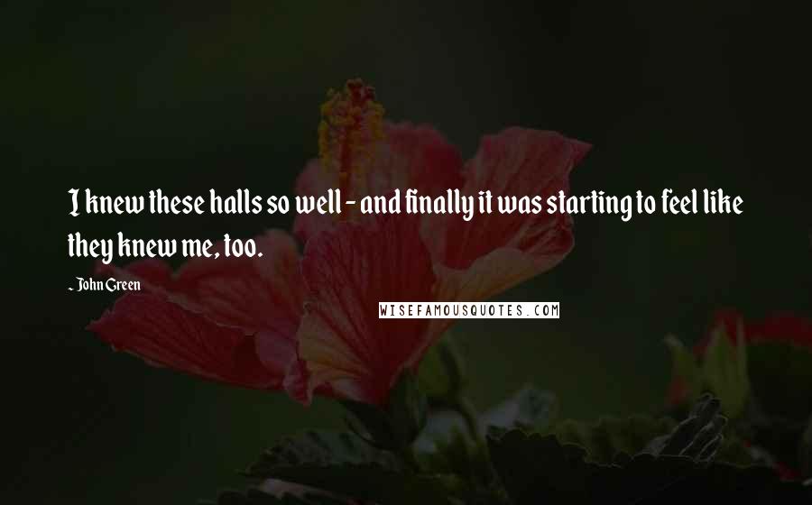 John Green Quotes: I knew these halls so well - and finally it was starting to feel like they knew me, too.