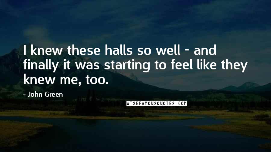 John Green Quotes: I knew these halls so well - and finally it was starting to feel like they knew me, too.