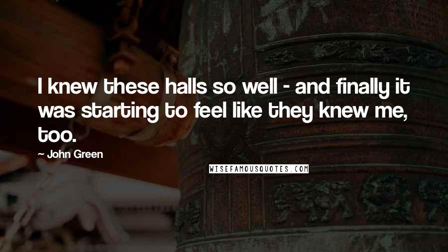 John Green Quotes: I knew these halls so well - and finally it was starting to feel like they knew me, too.