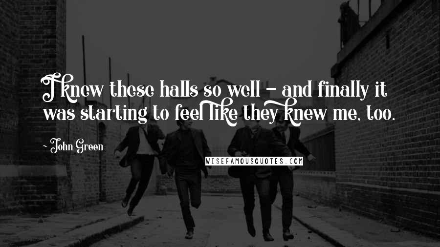 John Green Quotes: I knew these halls so well - and finally it was starting to feel like they knew me, too.