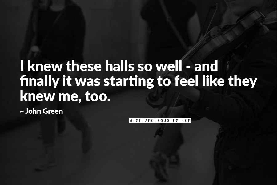 John Green Quotes: I knew these halls so well - and finally it was starting to feel like they knew me, too.