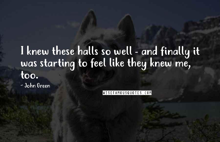 John Green Quotes: I knew these halls so well - and finally it was starting to feel like they knew me, too.