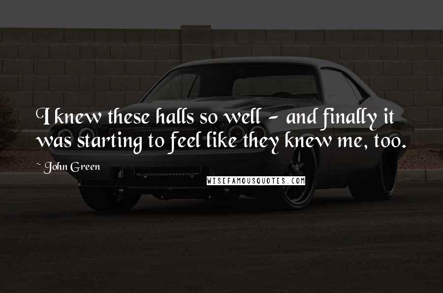 John Green Quotes: I knew these halls so well - and finally it was starting to feel like they knew me, too.