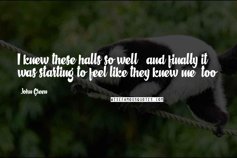 John Green Quotes: I knew these halls so well - and finally it was starting to feel like they knew me, too.