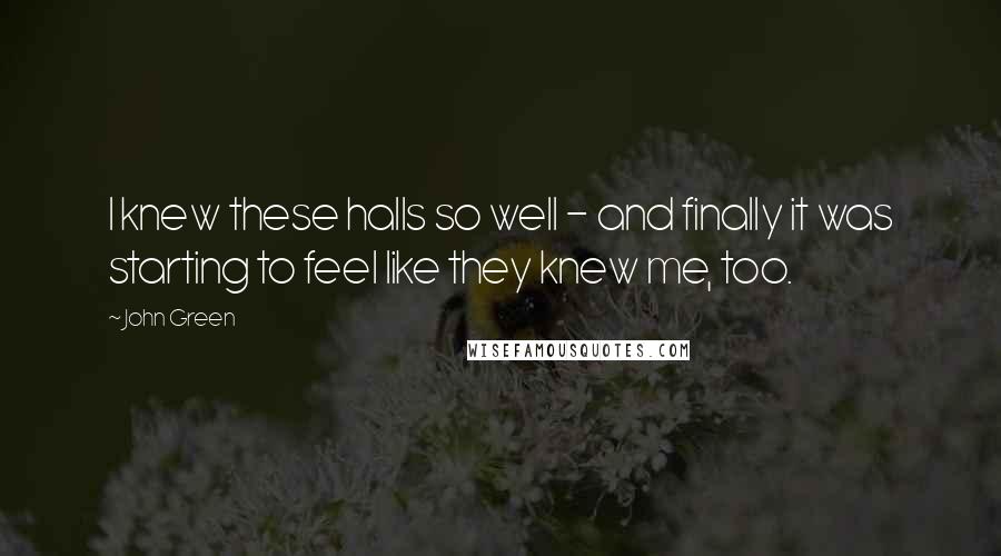 John Green Quotes: I knew these halls so well - and finally it was starting to feel like they knew me, too.