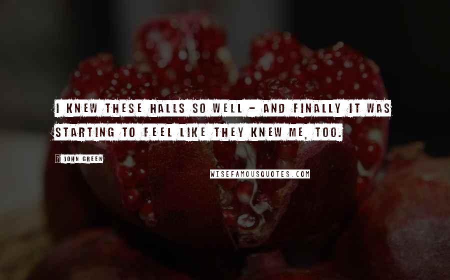 John Green Quotes: I knew these halls so well - and finally it was starting to feel like they knew me, too.