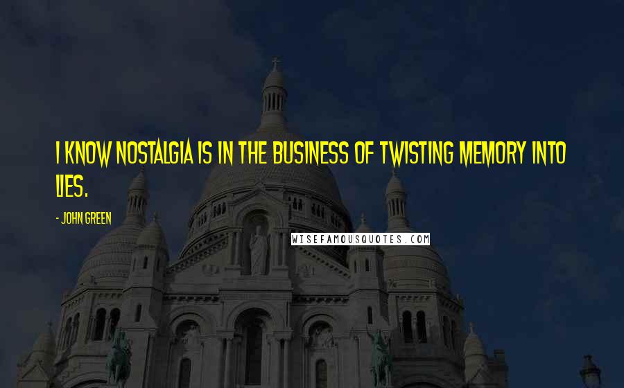 John Green Quotes: I know nostalgia is in the business of twisting memory into lies.