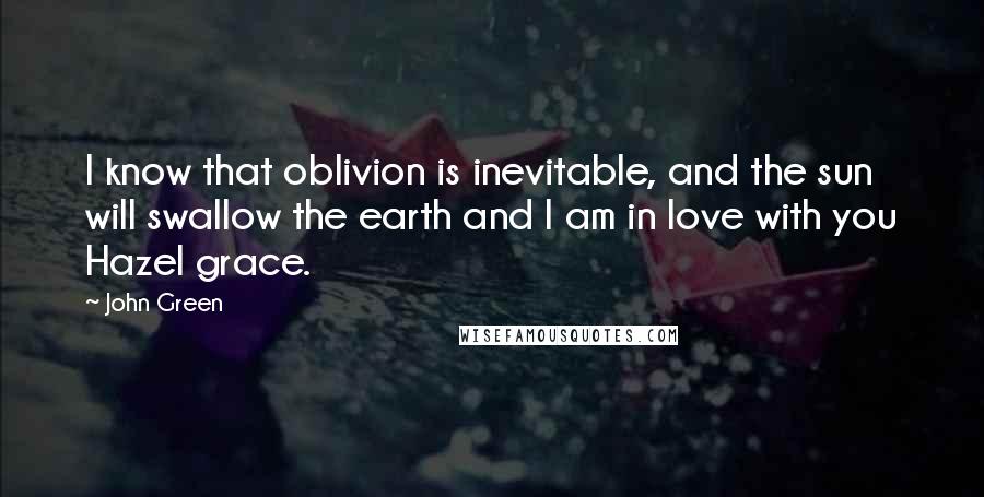 John Green Quotes: I know that oblivion is inevitable, and the sun will swallow the earth and I am in love with you Hazel grace.