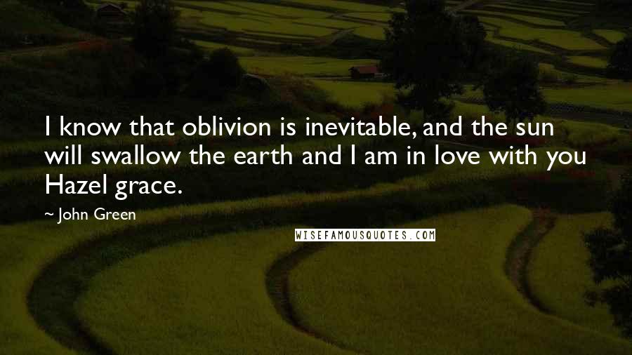 John Green Quotes: I know that oblivion is inevitable, and the sun will swallow the earth and I am in love with you Hazel grace.