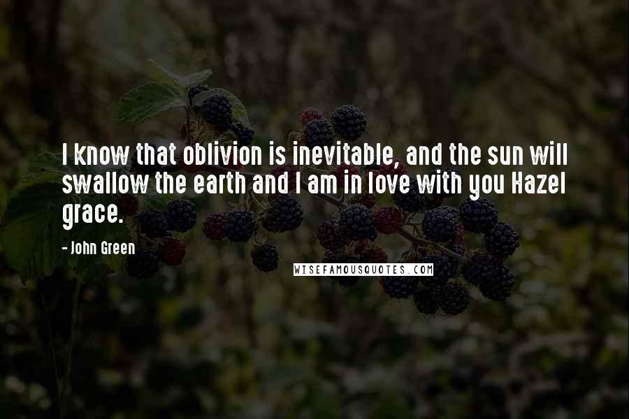 John Green Quotes: I know that oblivion is inevitable, and the sun will swallow the earth and I am in love with you Hazel grace.