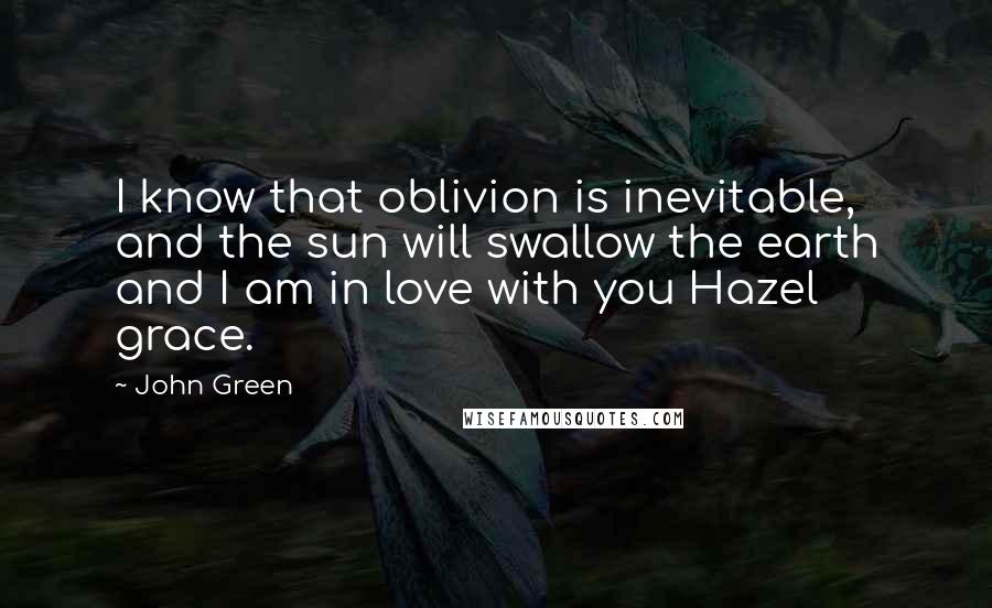 John Green Quotes: I know that oblivion is inevitable, and the sun will swallow the earth and I am in love with you Hazel grace.