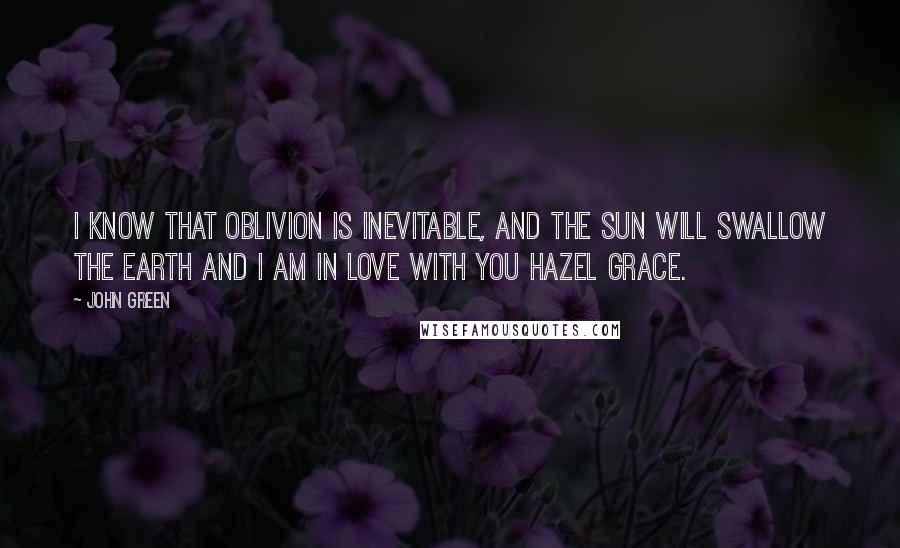 John Green Quotes: I know that oblivion is inevitable, and the sun will swallow the earth and I am in love with you Hazel grace.