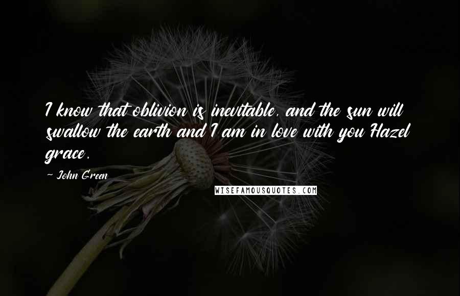 John Green Quotes: I know that oblivion is inevitable, and the sun will swallow the earth and I am in love with you Hazel grace.