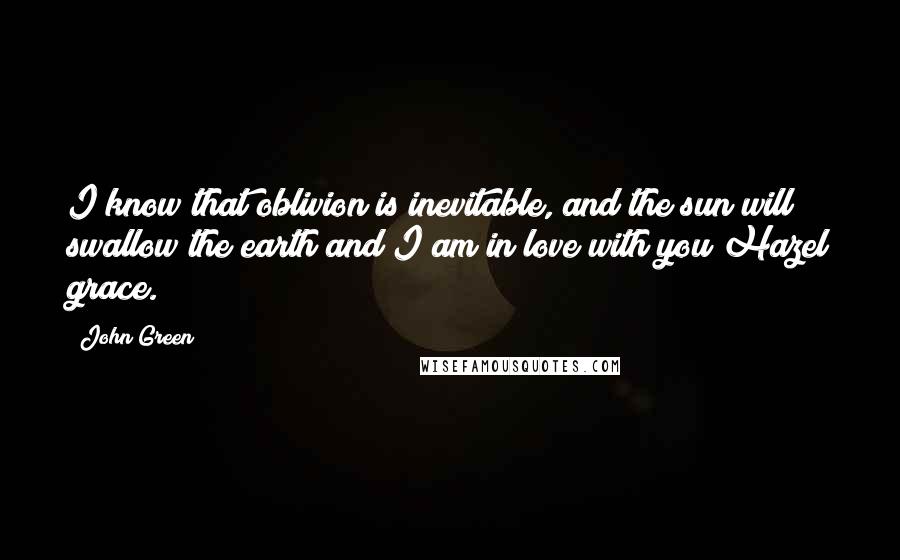 John Green Quotes: I know that oblivion is inevitable, and the sun will swallow the earth and I am in love with you Hazel grace.