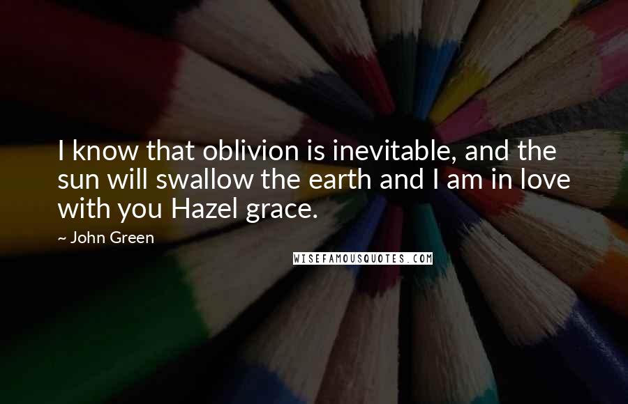 John Green Quotes: I know that oblivion is inevitable, and the sun will swallow the earth and I am in love with you Hazel grace.