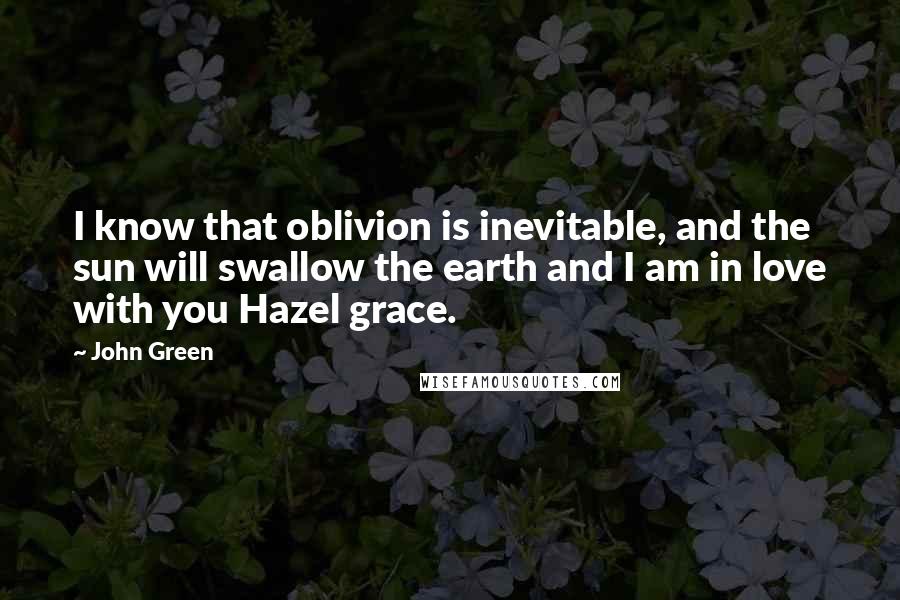 John Green Quotes: I know that oblivion is inevitable, and the sun will swallow the earth and I am in love with you Hazel grace.