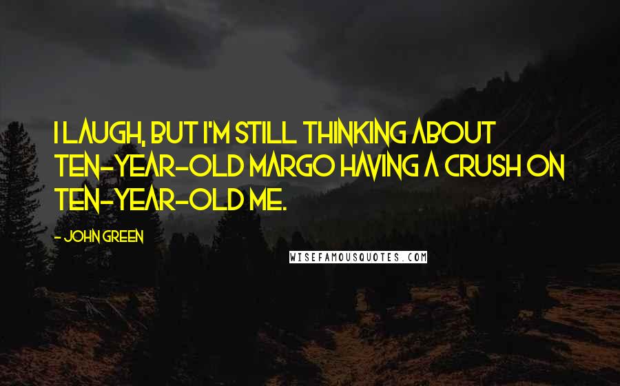 John Green Quotes: I laugh, but I'm still thinking about ten-year-old Margo having a crush on ten-year-old me.