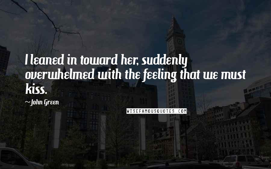 John Green Quotes: I leaned in toward her, suddenly overwhelmed with the feeling that we must kiss.