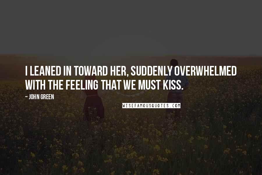 John Green Quotes: I leaned in toward her, suddenly overwhelmed with the feeling that we must kiss.