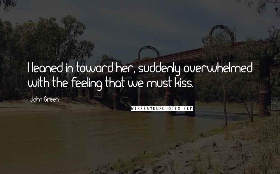 John Green Quotes: I leaned in toward her, suddenly overwhelmed with the feeling that we must kiss.