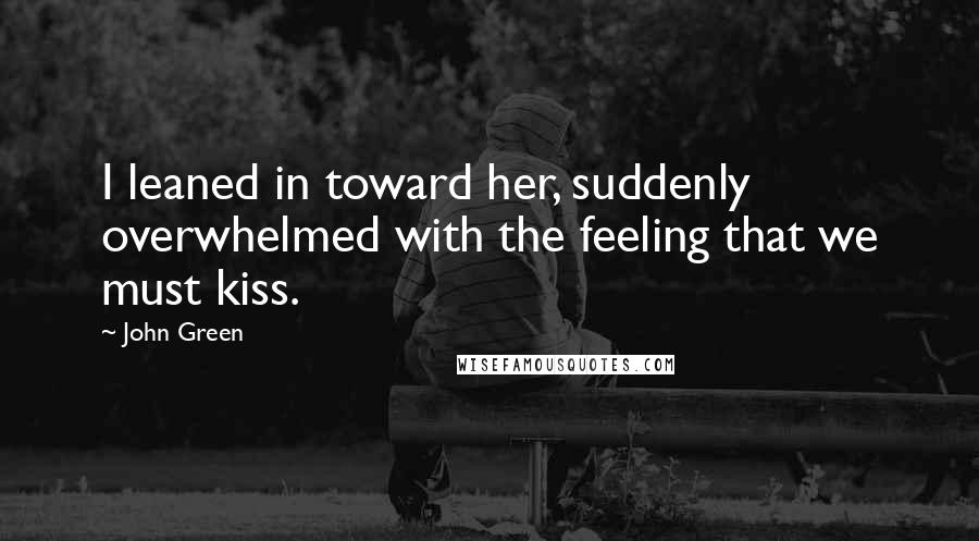 John Green Quotes: I leaned in toward her, suddenly overwhelmed with the feeling that we must kiss.