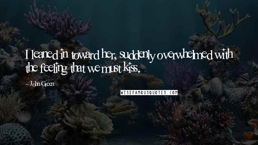 John Green Quotes: I leaned in toward her, suddenly overwhelmed with the feeling that we must kiss.
