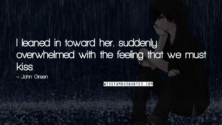 John Green Quotes: I leaned in toward her, suddenly overwhelmed with the feeling that we must kiss.