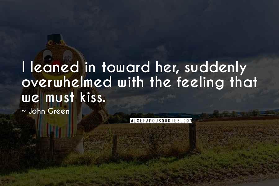 John Green Quotes: I leaned in toward her, suddenly overwhelmed with the feeling that we must kiss.