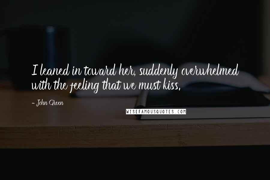 John Green Quotes: I leaned in toward her, suddenly overwhelmed with the feeling that we must kiss.