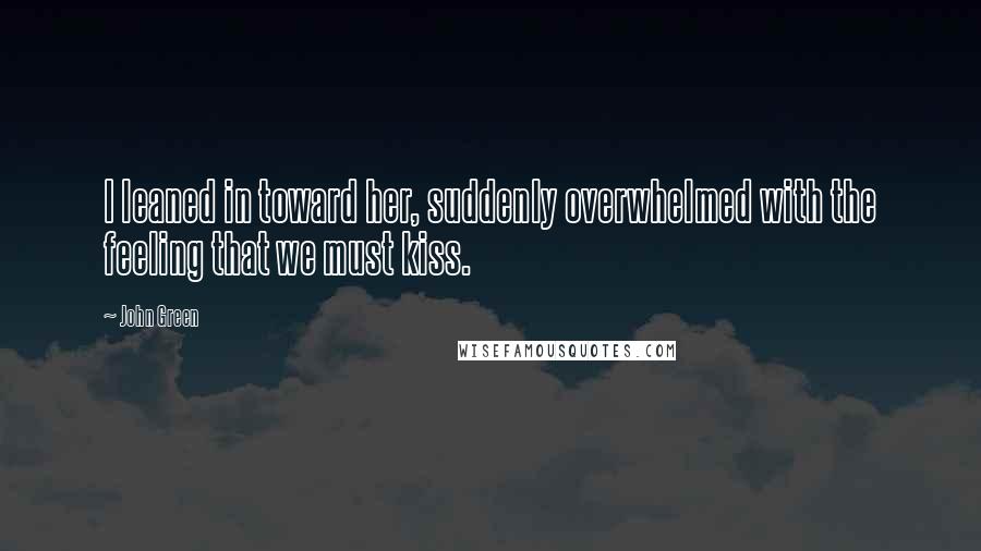John Green Quotes: I leaned in toward her, suddenly overwhelmed with the feeling that we must kiss.