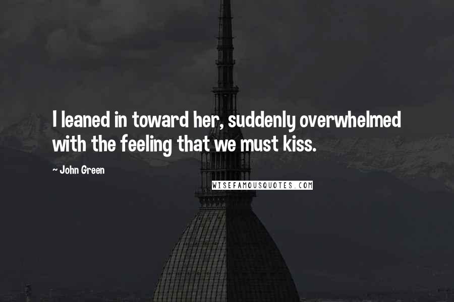 John Green Quotes: I leaned in toward her, suddenly overwhelmed with the feeling that we must kiss.