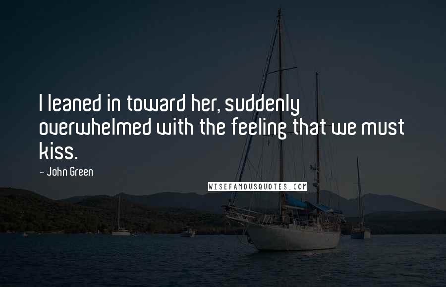 John Green Quotes: I leaned in toward her, suddenly overwhelmed with the feeling that we must kiss.