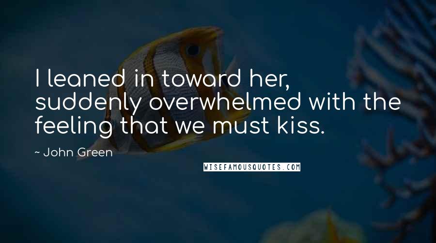 John Green Quotes: I leaned in toward her, suddenly overwhelmed with the feeling that we must kiss.