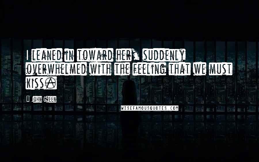 John Green Quotes: I leaned in toward her, suddenly overwhelmed with the feeling that we must kiss.