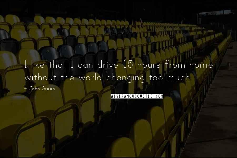 John Green Quotes: I like that I can drive 15 hours from home without the world changing too much.