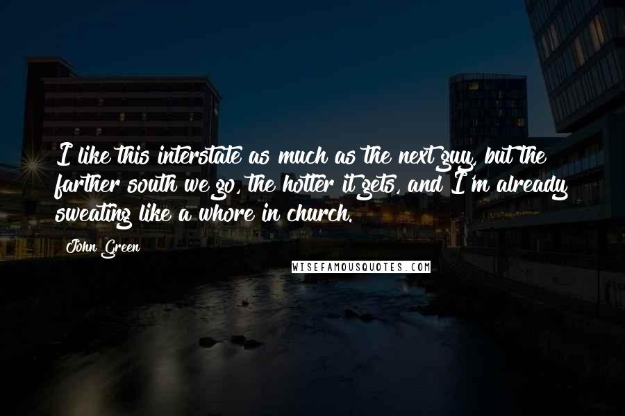 John Green Quotes: I like this interstate as much as the next guy, but the farther south we go, the hotter it gets, and I'm already sweating like a whore in church.