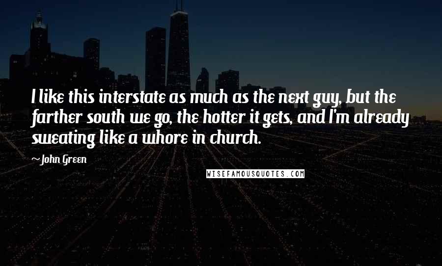 John Green Quotes: I like this interstate as much as the next guy, but the farther south we go, the hotter it gets, and I'm already sweating like a whore in church.