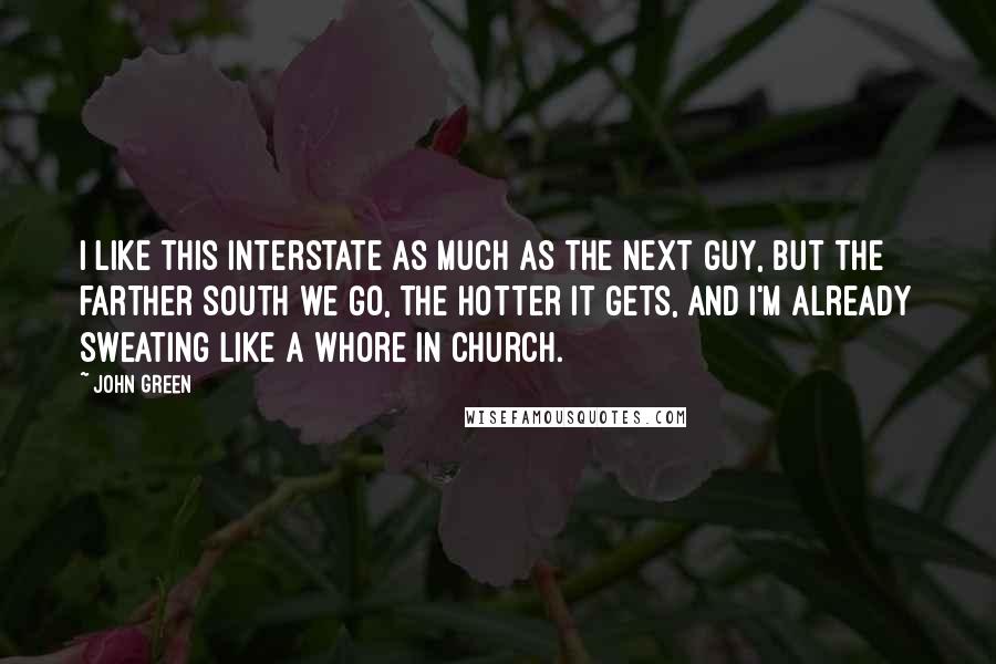 John Green Quotes: I like this interstate as much as the next guy, but the farther south we go, the hotter it gets, and I'm already sweating like a whore in church.