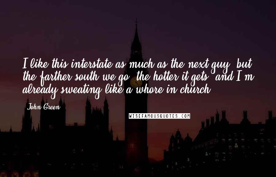 John Green Quotes: I like this interstate as much as the next guy, but the farther south we go, the hotter it gets, and I'm already sweating like a whore in church.